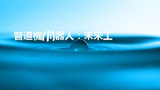 管道機(jī)器人：未來工業(yè)的革命者，還是人類就業(yè)的威脅？